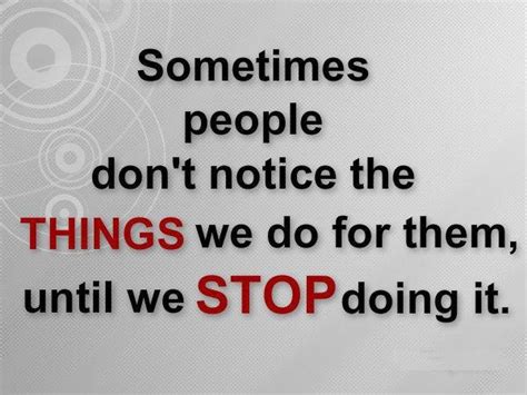 Sometimes People Dont Notice The Things We Do For Them Until We Stop