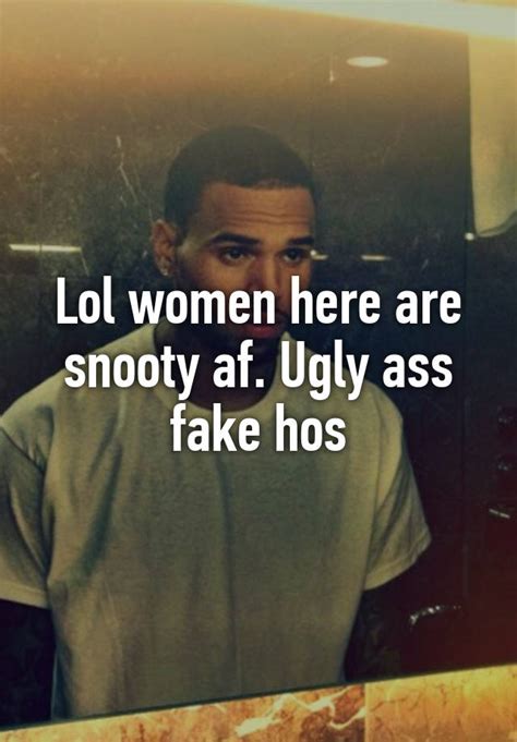 Lol Women Here Are Snooty Af Ugly Ass Fake Hos