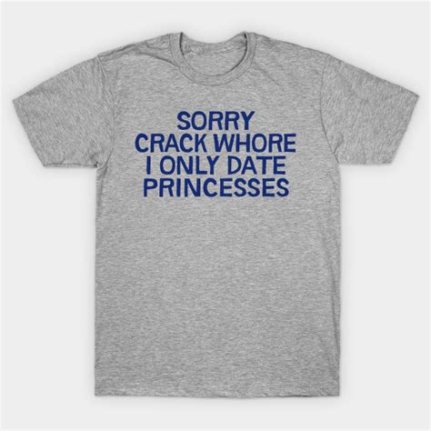 Sorry Crack Whore I Only Date Princesses Sorry Princess I Only Date Crack Whores T Shirt