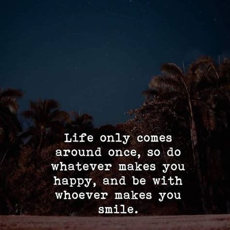 Life Only Comes Around Onceso Do Whatever Makes You Happyand Be With