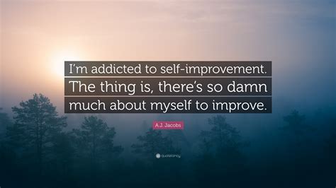 Aj Jacobs Quote Im Addicted To Self Improvement The Thing Is