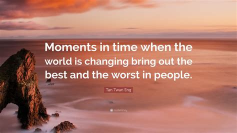 Tan Twan Eng Quote Moments In Time When The World Is Changing Bring