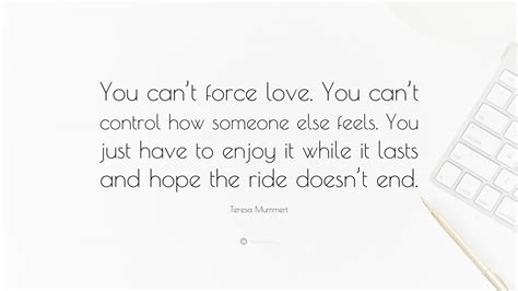 Teresa Mummert Quote “you Cant Force Love You Cant Control How Someone Else Feels You Just