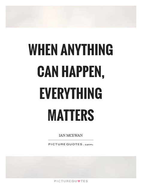 When Anything Can Happen Everything Matters Picture Quotes