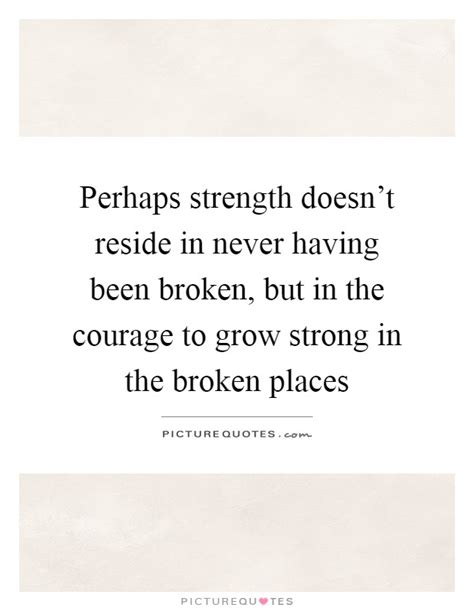Perhaps Strength Doesnt Reside In Never Having Been Broken But