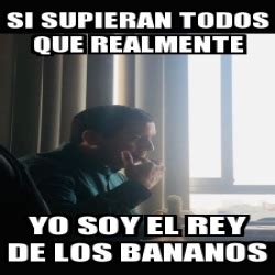 Meme Personalizado Si Supieran Todos Que Realmente Yo Soy El Rey De Los Bananos