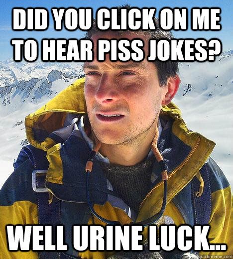 Did You Click On Me To Hear Piss Jokes Well Urine Luck Bear Grylls Quickmeme
