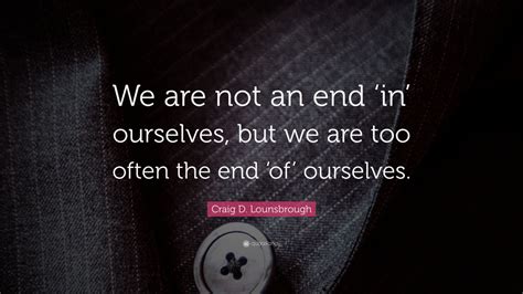 Craig D Lounsbrough Quote “we Are Not An End ‘in Ourselves But We