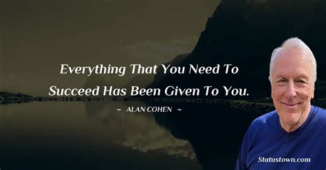 Everything That You Need To Succeed Has Been Given To You Alan Cohen