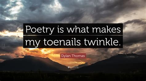 Dylan Thomas Quote Poetry Is What Makes My Toenails Twinkle