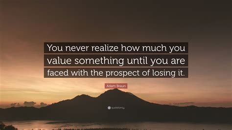 Adam Braun Quote “you Never Realize How Much You Value Something Until