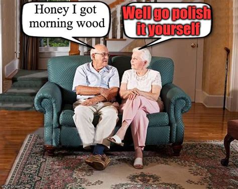 Always A Funny Honey I Got Morning Wood Well Go Polish It Yourself Image Tagged In Grumpy