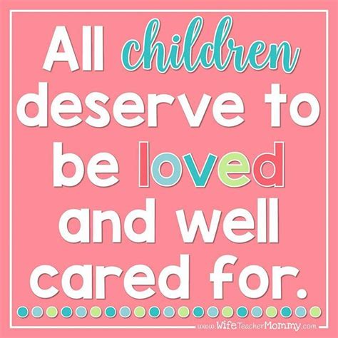 Teacher Quotes All Children Deserve To Be Loved And Well Cared For I