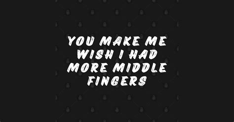 you make me wish i had more middle fingers funny sarcastic nsfw saying white you make me