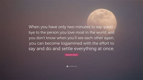 elizabeth gilbert quote “when you have only two minutes to say good bye to the person you love