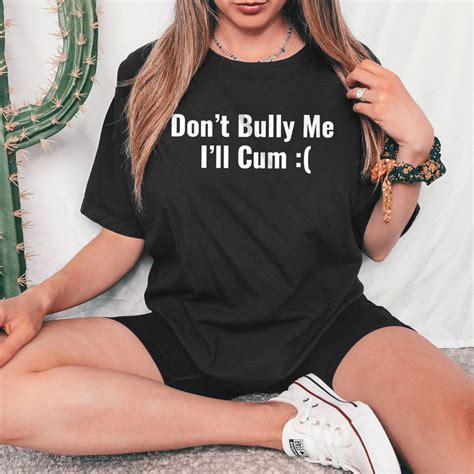 Dont Bully Me Ill Cum Shirt Dont Bully Me Etsy