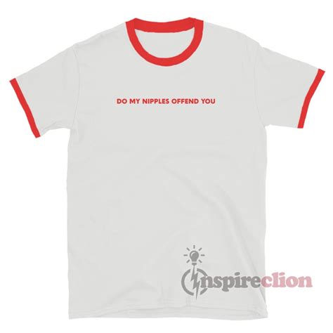 Do My Nipples Offend You Ringer T Shirt