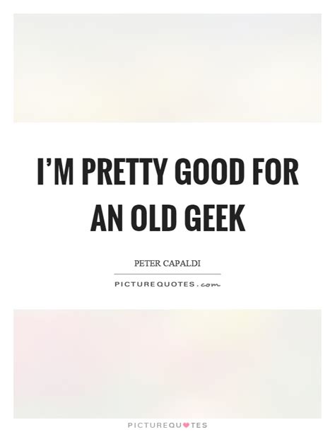 Im Pretty Good For An Old Geek Picture Quotes