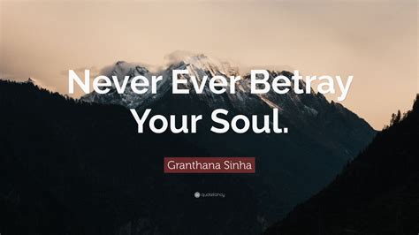 Granthana Sinha Quote Never Ever Betray Your Soul