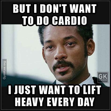 but i dont want to do cardio i just want to lift heavy every day gym memes funny gym memes