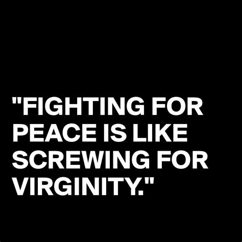 Fighting For Peace Is Like Screwing For Virginity Post By Busylizzie On Boldomatic