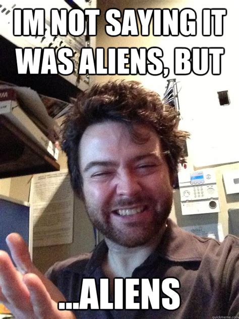 Im Not Saying It Was Aliens But Aliens Briansmith Quickmeme