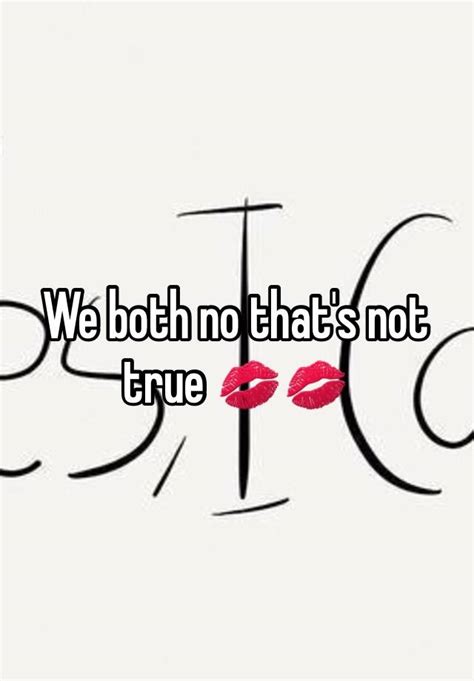 We Both No Thats Not True 💋💋