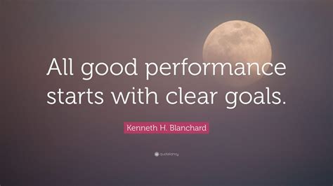 Kenneth H Blanchard Quote All Good Performance Starts With Clear
