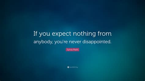 By!expecting nothing' you are not 'giving up. Sylvia Plath Quote: "If you expect nothing from anybody, you're never disappointed."