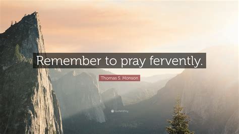 Thomas S Monson Quote Remember To Pray Fervently