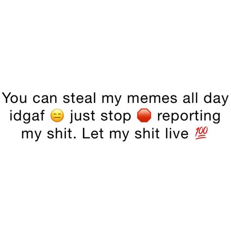 You Can Steal My Memes All Day Idgaf 😑 Just Stop 🛑 Reporting My Shit