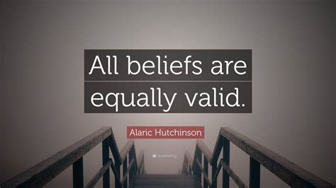 Alaric Hutchinson Quote All Beliefs Are Equally Valid