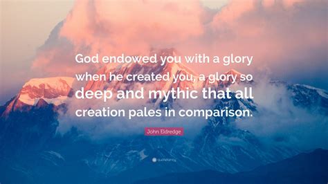 John Eldredge Quote God Endowed You With A Glory When He Created You