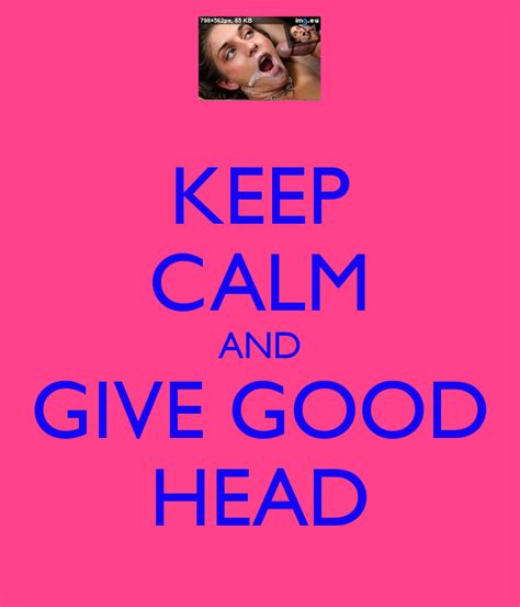 The key to how to get girls to like to give head is to act in ways you've. Quotes About Giving Good Head. QuotesGram