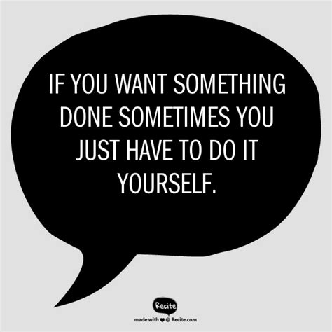 .you want something done, you do it yourself. If you want something done sometimes you just have to do it yourself. - Quote From Recite.com # ...