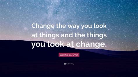 Wayne W Dyer Quote Change The Way You Look At Things And The Things
