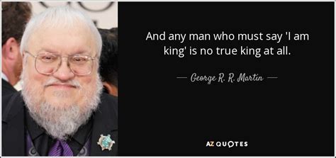 George R R Martin Quote And Any Man Who Must Say I Am King Is