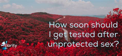 how soon should i get tested after unprotected sex clarity cares