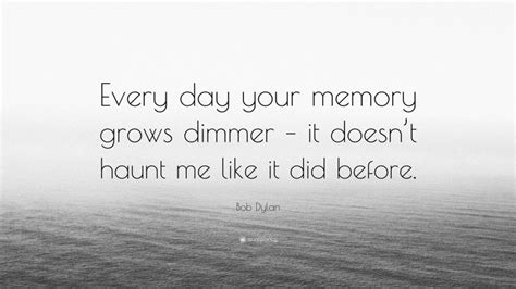 Bob Dylan Quote “every Day Your Memory Grows Dimmer It Doesnt Haunt