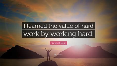 Margaret Mead Quote I Learned The Value Of Hard Work By Working Hard