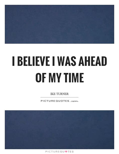 Time quotes that are… the most famous time quotes. I believe I was ahead of my time | Picture Quotes