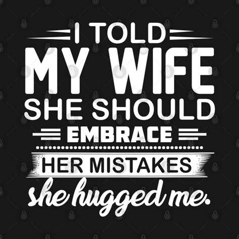 i told my wife she should embrace her mistakes she hugged me i told my wife she should embrace