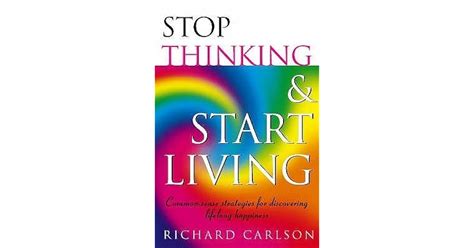 Stop Thinking Start Living Discover Lifelong Happiness By Richard Carlson