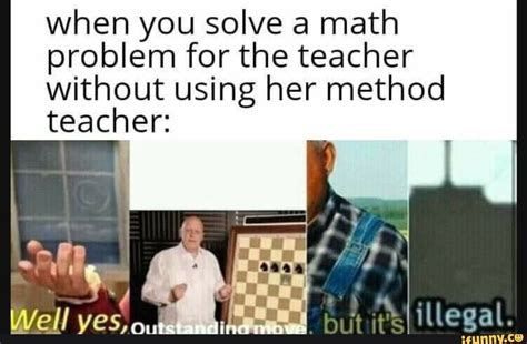 when you solve a math problem for the teacher without using her method teacher ifunny
