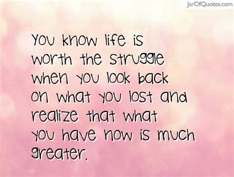You Know Life Is Worth The Struggle When You Look Back On What You Lost