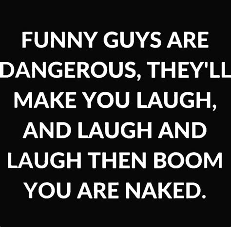 Funny Guys Are Dangerous They Ll Make You Laugh And Laugh And Laugh