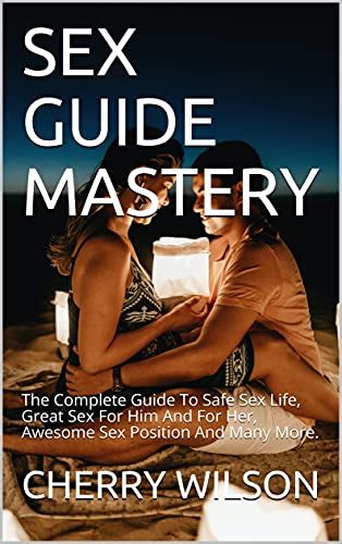 Sex Guide Mastery The Complete Guide To Safe Sex Life Great Sex For Him And For Her Awesome