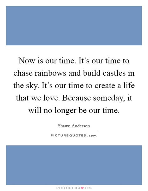 Now Is Our Time Its Our Time To Chase Rainbows And Build Picture