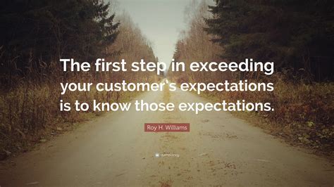 Roy H Williams Quote The First Step In Exceeding Your Customers