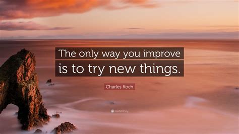 Charles Koch Quote The Only Way You Improve Is To Try New Things